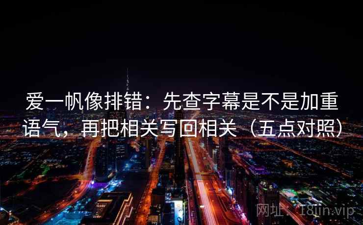 爱一帆像排错:先查字幕是不是加重语气,再把相关写回相关(五点对照) 爱一帆像排错:先查字幕是不是加重语气,再把相关写回相关(五点对照)