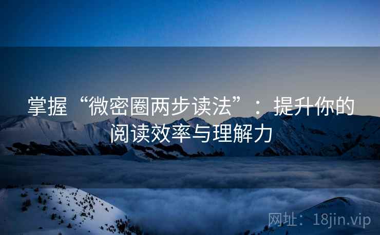 掌握“微密圈两步读法”：提升你的阅读效率与理解力