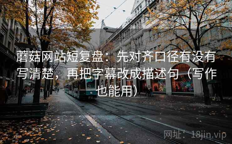 蘑菇网站短复盘：先对齐口径有没有写清楚，再把字幕改成描述句（写作也能用）