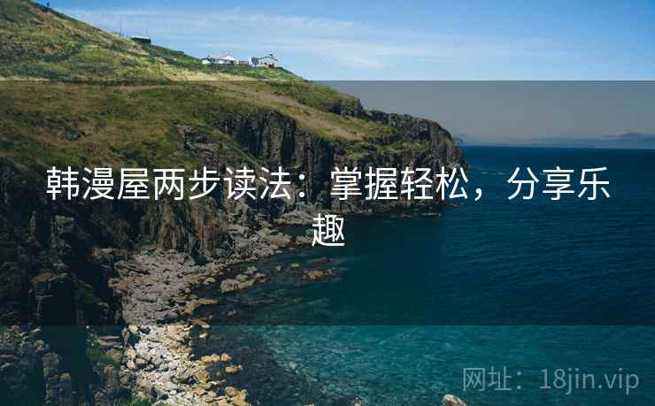 韩漫屋两步读法:掌握轻松,分享乐趣 韩漫屋两步读法:掌握轻松,分享乐趣