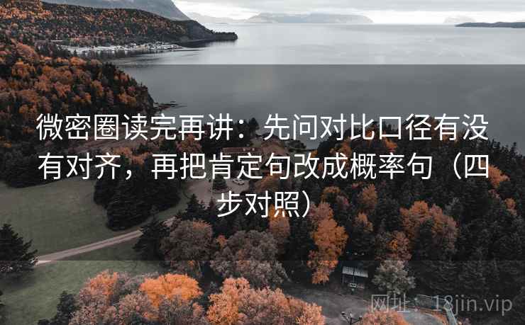 微密圈读完再讲：先问对比口径有没有对齐，再把肯定句改成概率句（四步对照）
