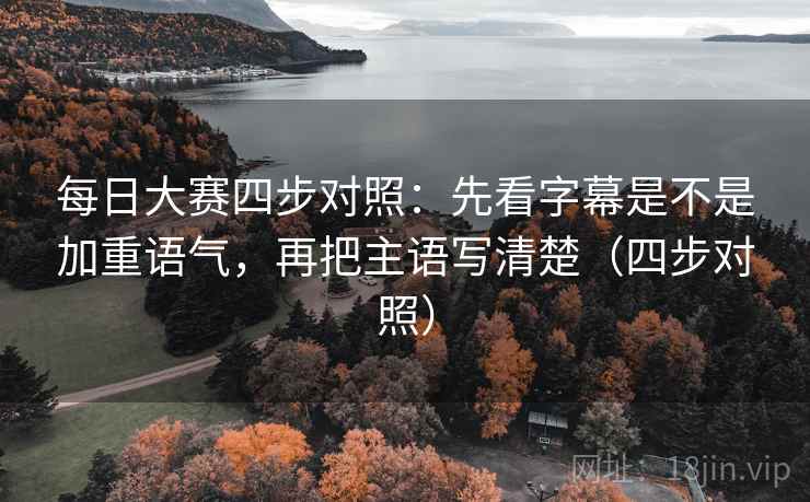 每日大赛四步对照：先看字幕是不是加重语气，再把主语写清楚（四步对照）