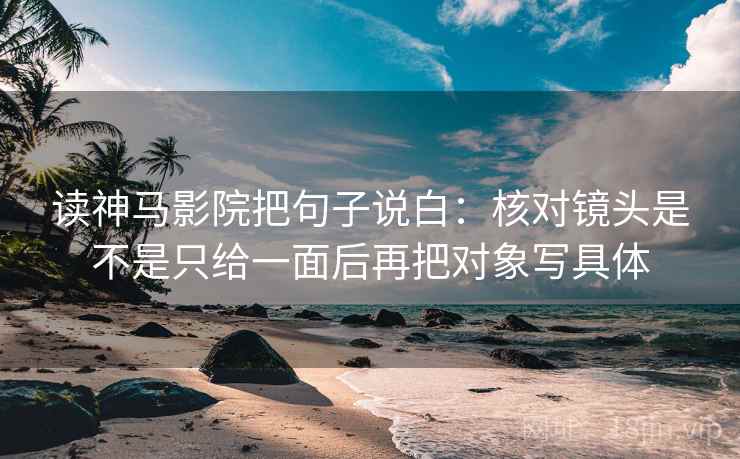 读神马影院把句子说白：核对镜头是不是只给一面后再把对象写具体