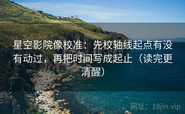 星空影院像校准:先校轴线起点有没有动过,再把时间写成起止(读完更清醒) 星空影院像校准:先校轴线起点有没有动过,再把时间写成起止(读完更清醒)