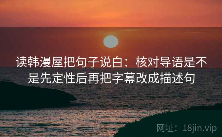读韩漫屋把句子说白：核对导语是不是先定性后再把字幕改成描述句