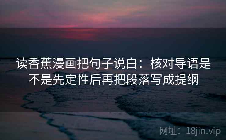 读香蕉漫画把句子说白：核对导语是不是先定性后再把段落写成提纲