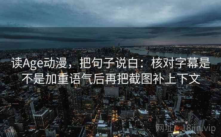 读Age动漫，把句子说白：核对字幕是不是加重语气后再把截图补上下文