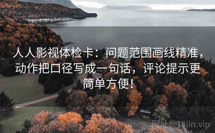 人人影视体检卡:问题范围画线精准,动作把口径写成一句话,评论提示更简单方便! 人人影视体检卡:问题范围画线精准,动作把口径写成一句话,评论提示更简单方便!