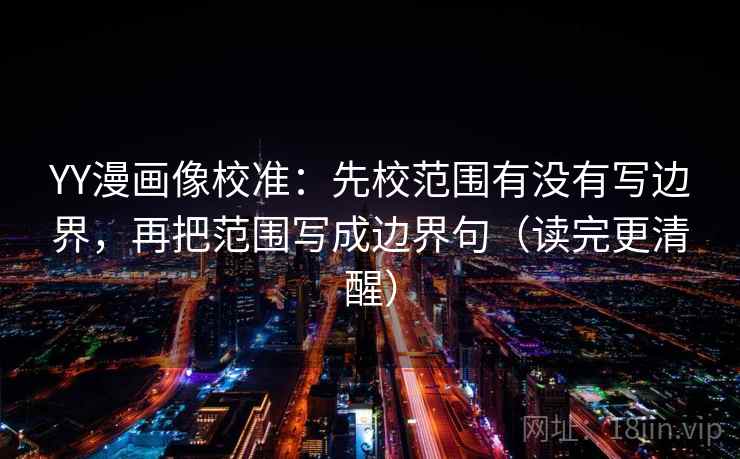 YY漫画像校准：先校范围有没有写边界，再把范围写成边界句（读完更清醒）
