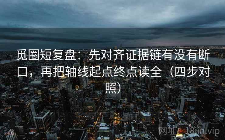 觅圈短复盘:先对齐证据链有没有断口,再把轴线起点终点读全(四步对照) 觅圈短复盘:先对齐证据链有没有断口,再把轴线起点终点读全(四步对照)