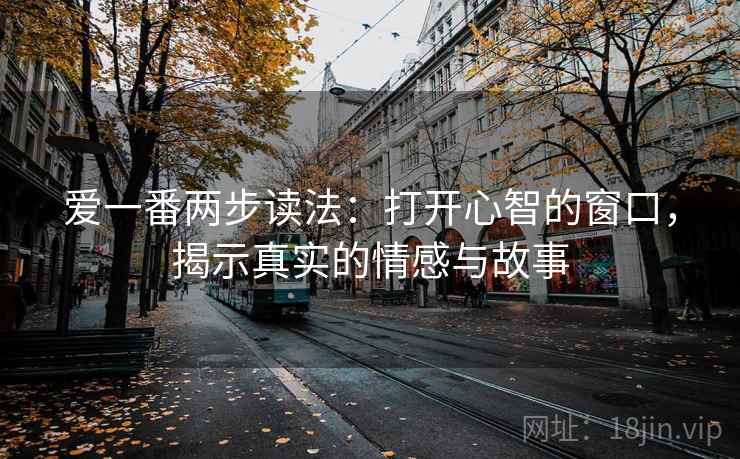 爱一番两步读法:打开心智的窗口,揭示真实的情感与故事 爱一番两步读法:打开心智的窗口,揭示真实的情感与故事