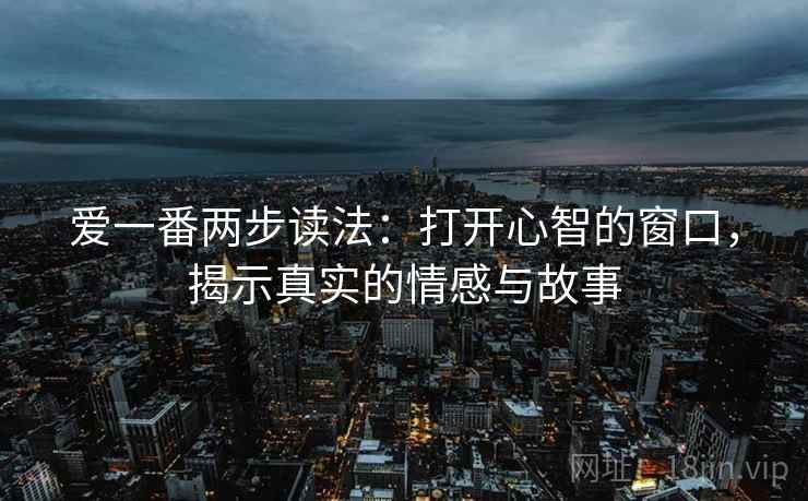 爱一番两步读法:打开心智的窗口,揭示真实的情感与故事 爱一番两步读法:打开心智的窗口,揭示真实的情感与故事