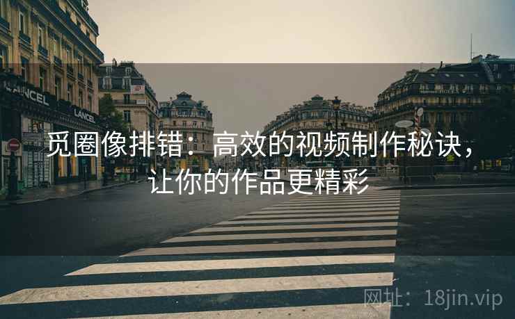 觅圈像排错:高效的视频制作秘诀,让你的作品更精彩 觅圈像排错:高效的视频制作秘诀,让你的作品更精彩