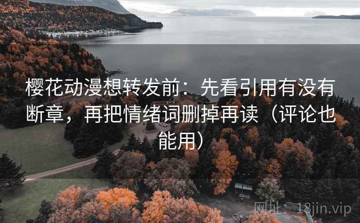 樱花动漫想转发前：先看引用有没有断章，再把情绪词删掉再读（评论也能用）