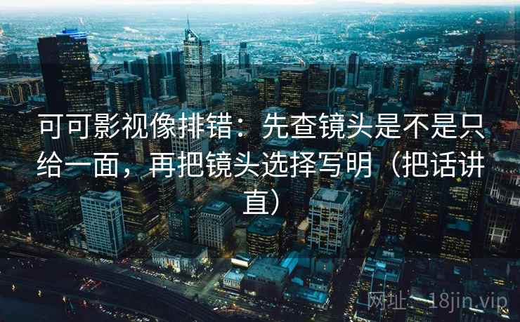 可可影视像排错:先查镜头是不是只给一面,再把镜头选择写明(把话讲直) 可可影视像排错:先查镜头是不是只给一面,再把镜头选择写明(把话讲直)