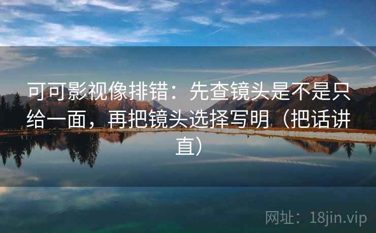 可可影视像排错:先查镜头是不是只给一面,再把镜头选择写明(把话讲直) 可可影视像排错:先查镜头是不是只给一面,再把镜头选择写明(把话讲直)