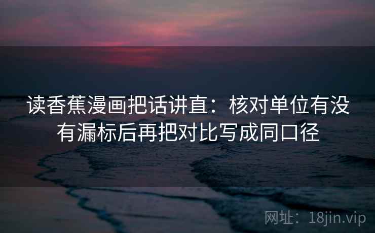 读香蕉漫画把话讲直：核对单位有没有漏标后再把对比写成同口径