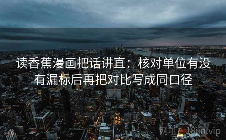 读香蕉漫画把话讲直：核对单位有没有漏标后再把对比写成同口径