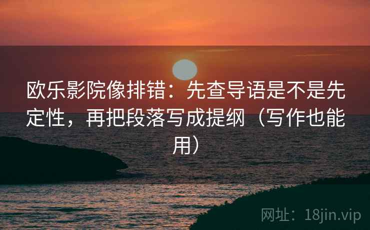 欧乐影院像排错:先查导语是不是先定性,再把段落写成提纲(写作也能用) 欧乐影院像排错:先查导语是不是先定性,再把段落写成提纲(写作也能用)