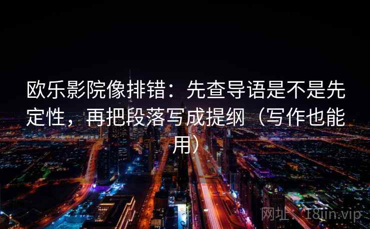 欧乐影院像排错:先查导语是不是先定性,再把段落写成提纲(写作也能用) 欧乐影院像排错:先查导语是不是先定性,再把段落写成提纲(写作也能用)